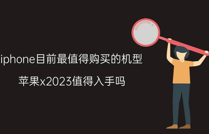 iphone目前最值得购买的机型 苹果x2023值得入手吗？